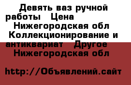 Девять ваз ручной работы › Цена ­ 1 600 000 - Нижегородская обл. Коллекционирование и антиквариат » Другое   . Нижегородская обл.
